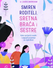 MARKHAM, L.- Smiren roditelj, sretna braća i sestre kako spriječiti svađe i odgojiti prijatelje za cijeli život